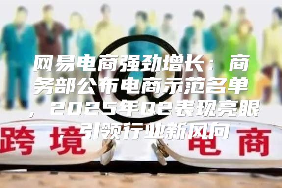 网易电商强劲增长：商务部公布电商示范名单，2025年Q2表现亮眼，引领行业新风向