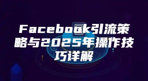 Facebook引流策略与2025年操作技巧详解