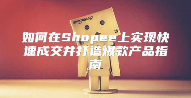 如何在Shopee上实现快速成交并打造爆款产品指南