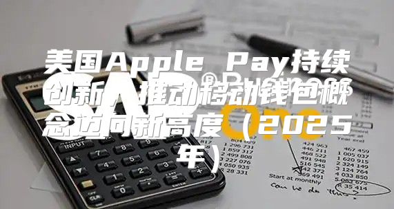 美国Apple Pay持续创新，推动移动钱包概念迈向新高度2025年