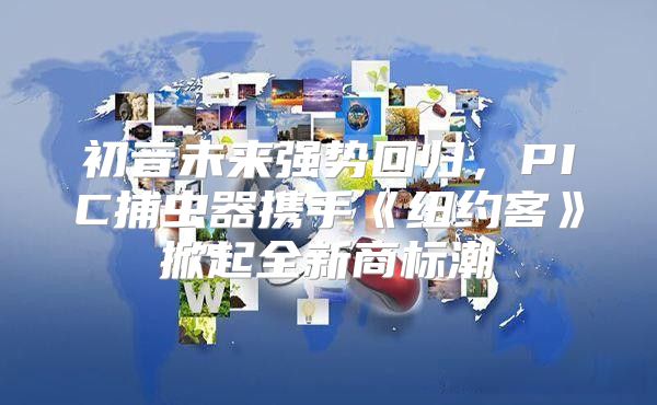 初音未来强势回归，PIC捕虫器携手纽约客掀起全新商标潮