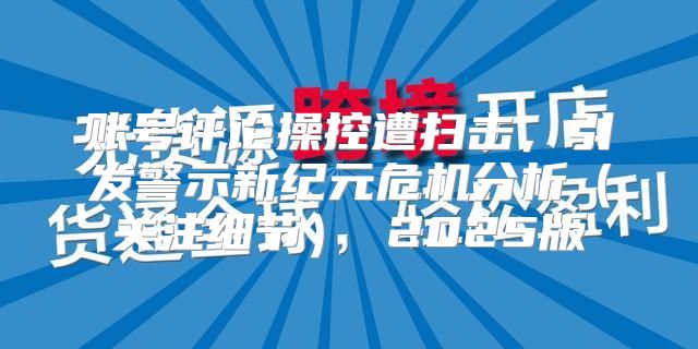 账号评论操控遭扫击，引发警示新纪元危机分析关注细节 2025版