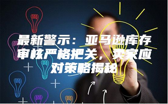 最新警示：亚马逊库存审核严格把关，卖家应对策略揭秘