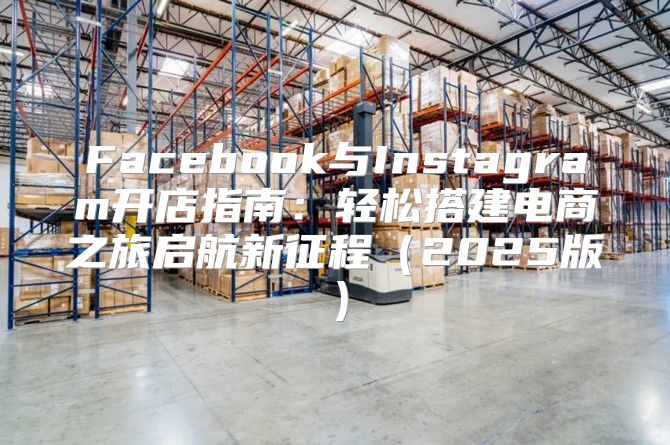 Facebook与Instagram开店指南：轻松搭建电商之旅启航新征程2025版