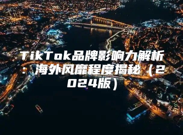 TikTok品牌影响力解析：海外风靡程度揭秘2025版