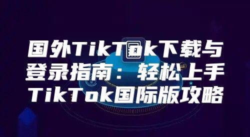 国外TikTok下载与登录指南：轻松上手TikTok国际版攻略