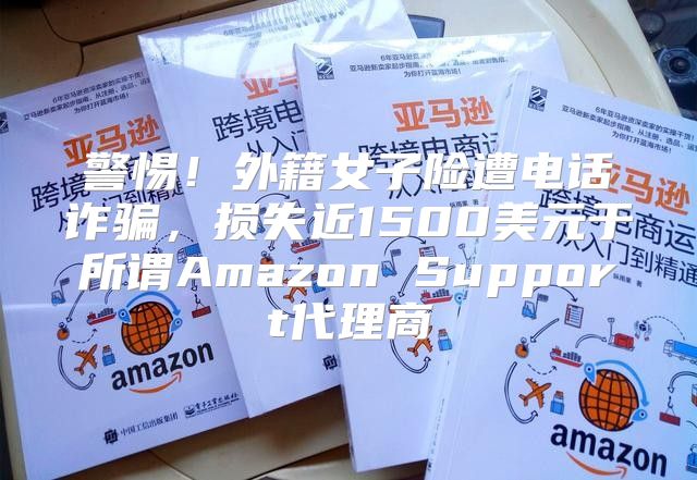 警惕！外籍女子险遭电话诈骗，损失近1500美元于所谓Amazon Support代理商