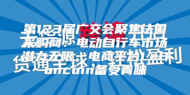 第123届广交会聚焦法国采购商：电动自行车市场潜力无限，电商平台LeBoncoin备受青睐