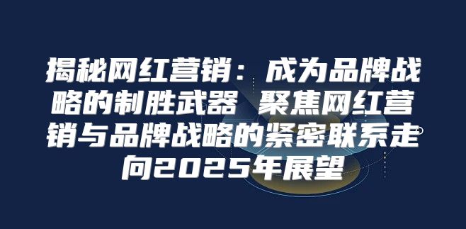 揭秘网红营销：成为品牌战略的制胜武器 聚焦网红营销与品牌战略的紧密联系走向2025年展望