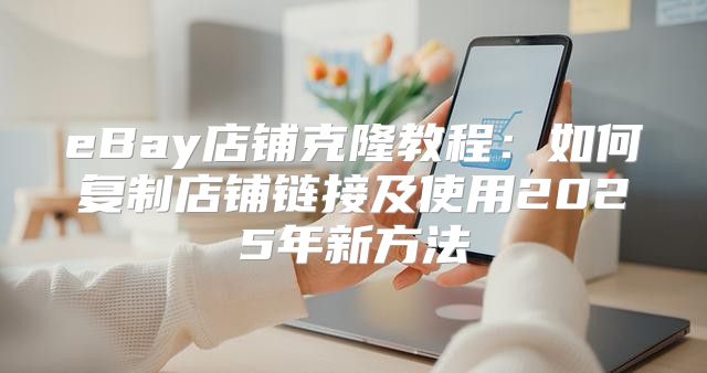 eBay店铺克隆教程：如何复制店铺链接及使用2025年新方法