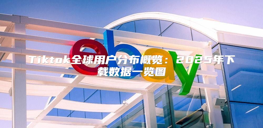 Tiktok全球用户分布概览：2025年下载数据一览图