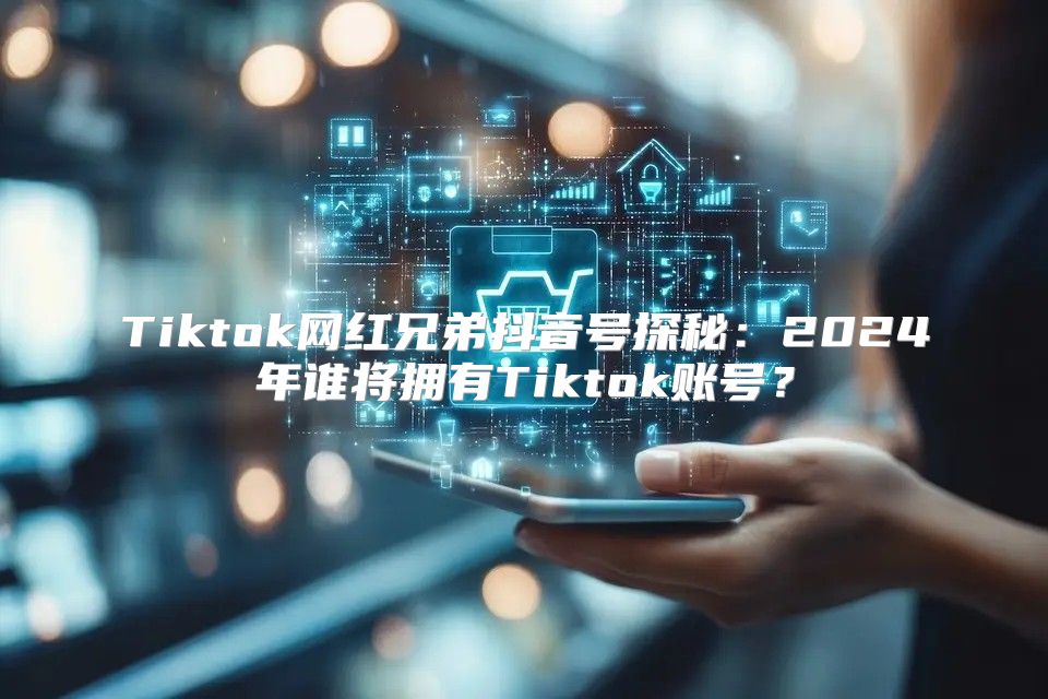 Tiktok网红兄弟抖音号探秘：2025年谁将拥有Tiktok账号？