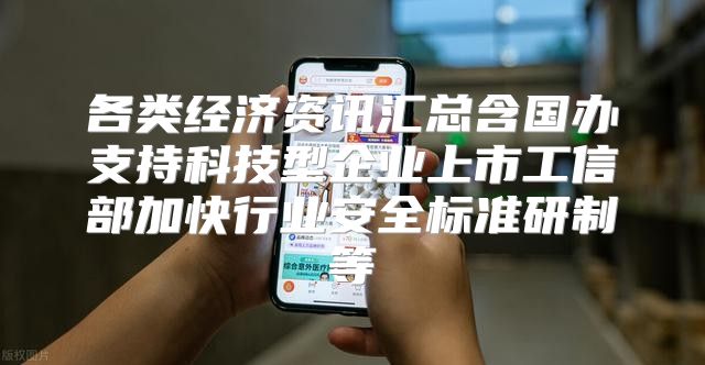 各类经济资讯汇总含国办支持科技型企业上市工信部加快行业安全标准研制等