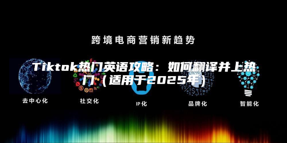 Tiktok热门英语攻略：如何翻译并上热门适用于2025年