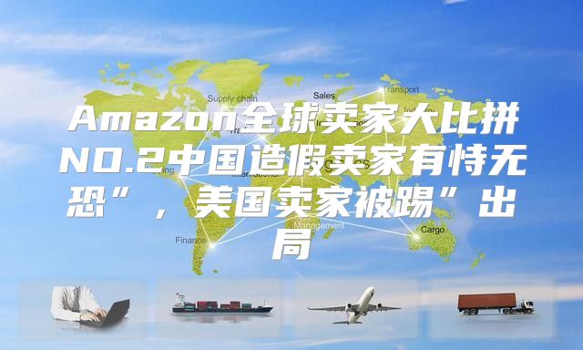 Amazon全球卖家大比拼NO.2中国造假卖家有恃无恐”，美国卖家被踢”出局