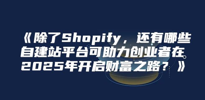 除了Shopify，还有哪些自建站平台可助力创业者在2025年开启财富之路？