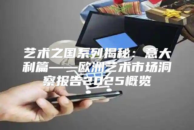 艺术之国系列揭秘：意大利篇——欧洲艺术市场洞察报告2025概览