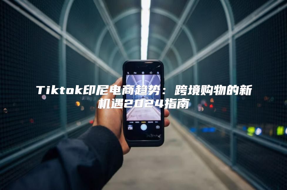 Tiktok印尼电商趋势：跨境购物的新机遇2025指南