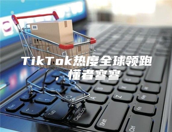 TikTok热度全球领跑，懂者寥寥