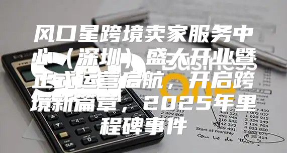 风口星跨境卖家服务中心深圳盛大开业暨正式运营启航，开启跨境新篇章，2025年里程碑事件