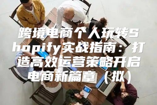 跨境电商个人玩转Shopify实战指南：打造高效运营策略开启电商新篇章拟