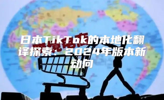 日本TikTok的本地化翻译探索：2025年版本新动向