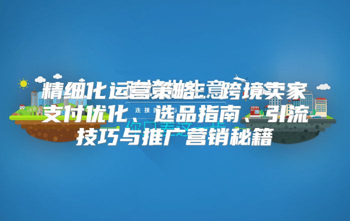 精细化运营策略：跨境卖家支付优化、选品指南、引流技巧与推广营销秘籍