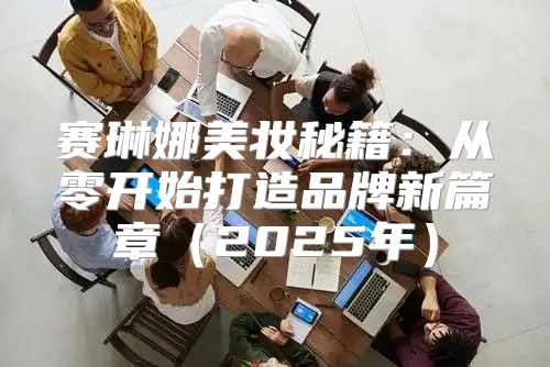 赛琳娜美妆秘籍：从零开始打造品牌新篇章2025年