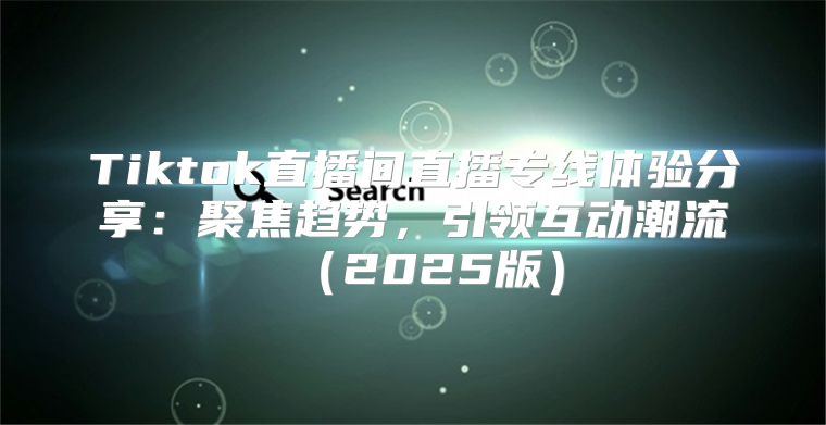 Tiktok直播间直播专线体验分享：聚焦趋势，引领互动潮流2025版