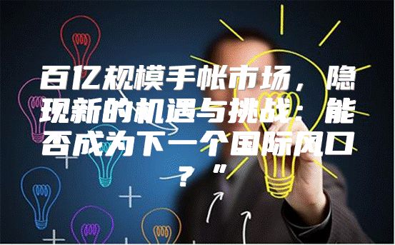 百亿规模手帐市场，隐现新的机遇与挑战：能否成为下一个国际风口？”