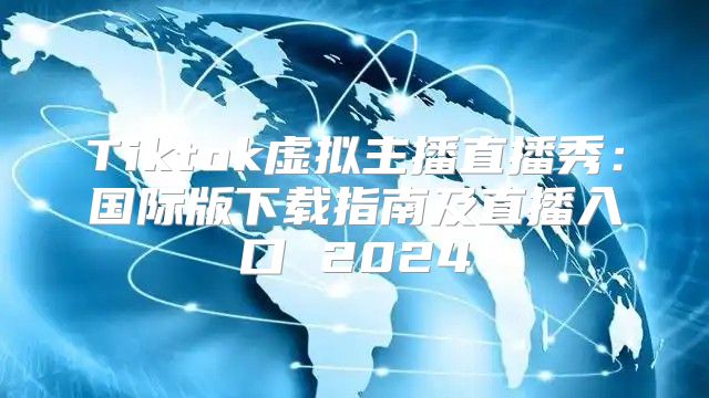 Tiktok虚拟主播直播秀：国际版下载指南及直播入口 2025