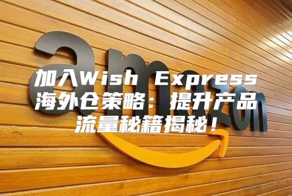 加入Wish Express海外仓策略：提升产品流量秘籍揭秘！