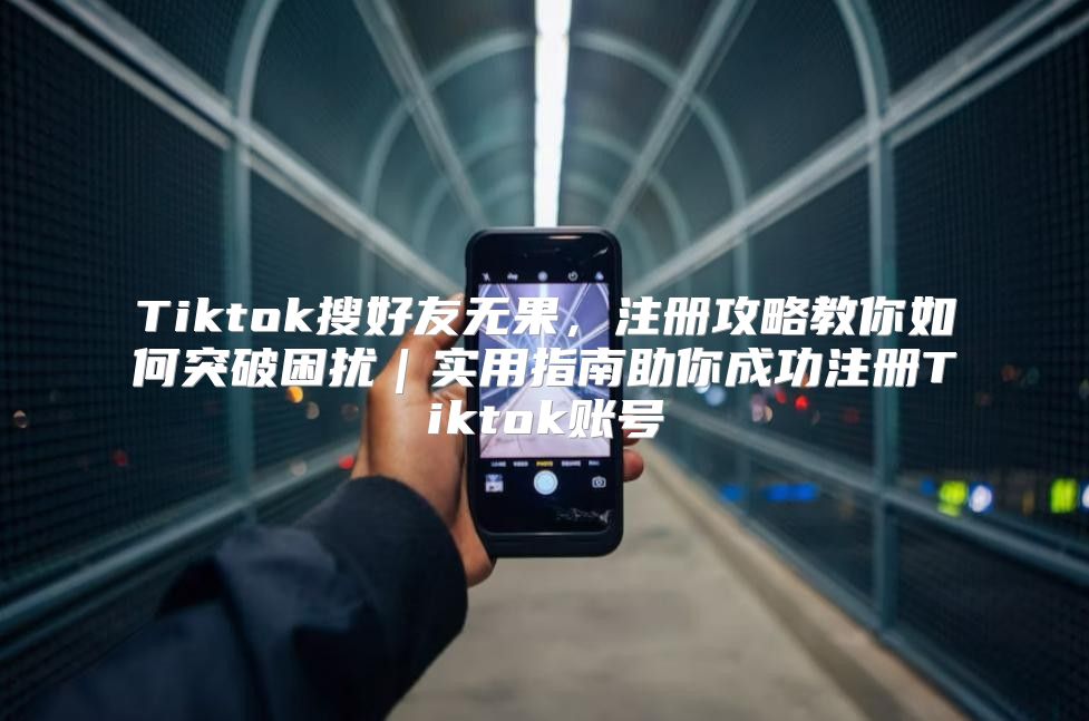 Tiktok搜好友无果，注册攻略教你如何突破困扰｜实用指南助你成功注册Tiktok账号