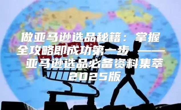 做亚马逊选品秘籍：掌握全攻略即成功第一步 —— 亚马逊选品必备资料集萃 2025版