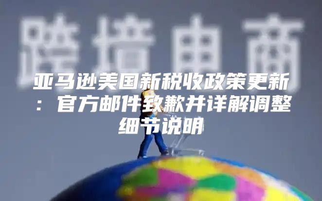 亚马逊美国新税收政策更新：官方邮件致歉并详解调整细节说明