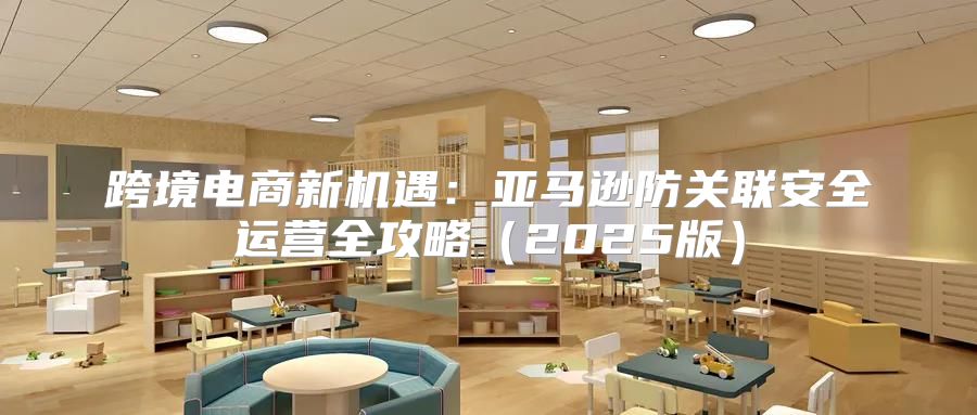 跨境电商新机遇：亚马逊防关联安全运营全攻略2025版
