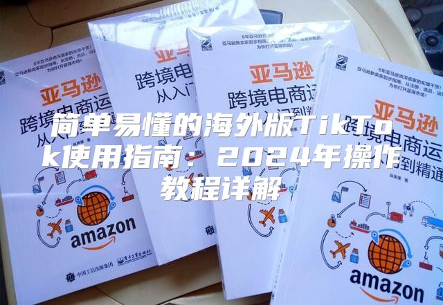 简单易懂的海外版TikTok使用指南：2025年操作教程详解