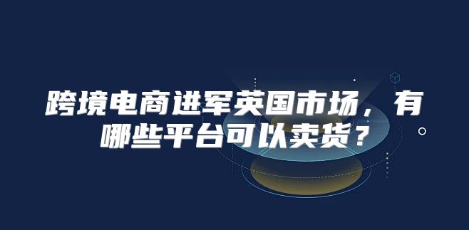跨境电商进军英国市场，有哪些平台可以卖货？