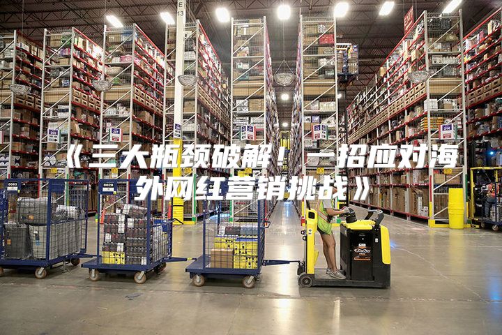 三大瓶颈破解！一招应对海外网红营销挑战