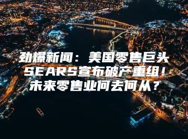 劲爆新闻：美国零售巨头SEARS宣布破产重组！未来零售业何去何从？