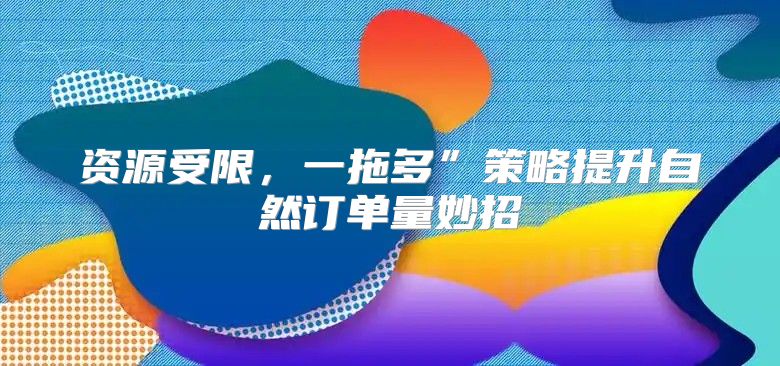资源受限，一拖多”策略提升自然订单量妙招