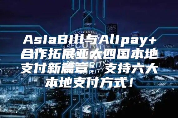 AsiaBill与Alipay+合作拓展亚太四国本地支付新篇章：支持六大本地支付方式！