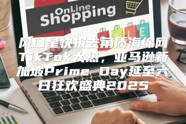 风口星快报去角质海绵网TikTok大热，亚马逊新加坡Prime Day延至六日狂欢盛典2025