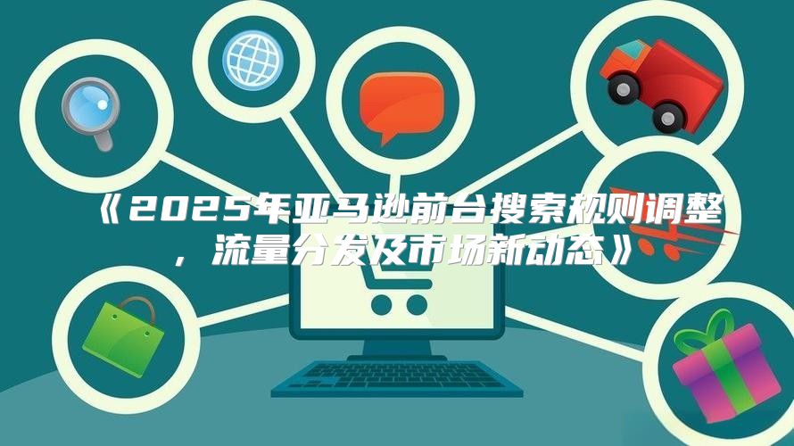 2025年亚马逊前台搜索规则调整，流量分发及市场新动态
