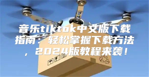 音乐tiktok中文版下载指南：轻松掌握下载方法，2025版教程来袭！