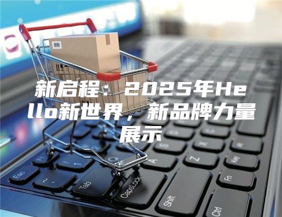 新启程：2025年Hello新世界，新品牌力量展示