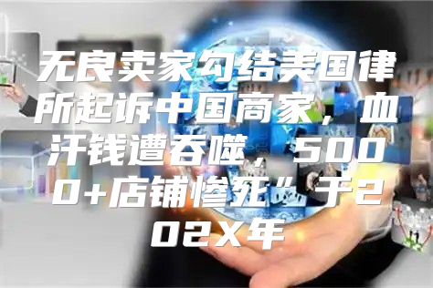 无良卖家勾结美国律所起诉中国商家，血汗钱遭吞噬，5000+店铺惨死”于202X年