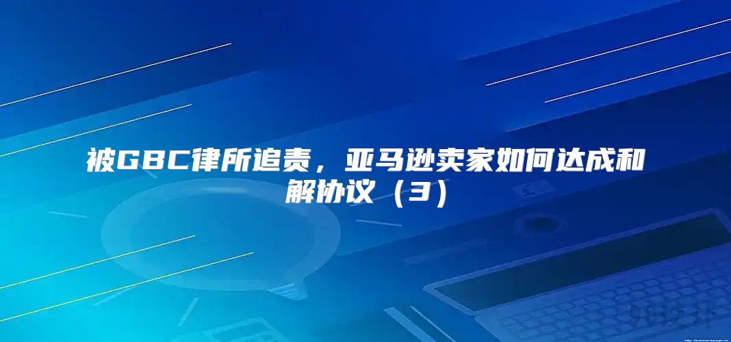 被GBC律所追责，亚马逊卖家如何达成和解协议3
