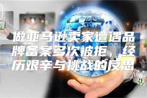做亚马逊卖家遭遇品牌备案多次被拒，经历艰辛与挑战的反思