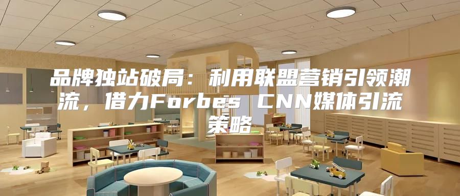 品牌独站破局：利用联盟营销引领潮流，借力Forbes CNN媒体引流策略